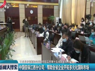 【江西召开新冠肺炎疫情防控工作第十五场新闻发布会】中国信保江西分公司：帮助全省企业开拓多元化国际市场