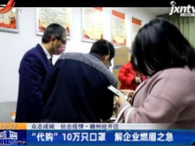 【众志成城 抗击疫情】赣州经开区：“代购”10万只口罩 解企业燃眉之急