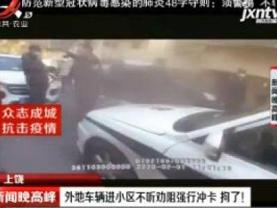 上饶：外地车辆进小区不听劝阻强行冲卡 拘了！