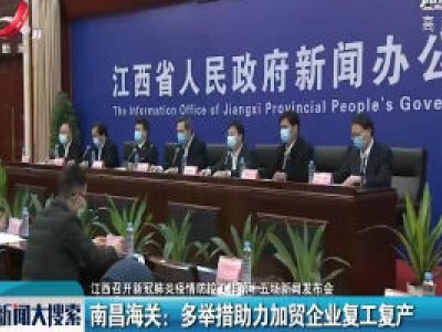 【江西召开新冠肺炎疫情防控工作第十五场新闻发布会】 南昌海关：多举措助力加贸企业复工复产