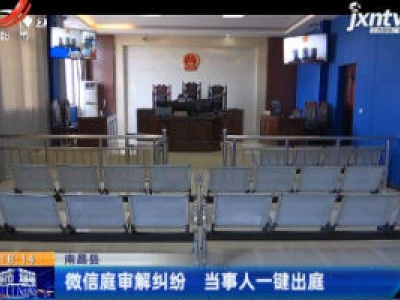 南昌县：微信庭审解纠纷 当事人一键出庭