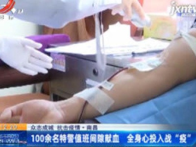 【众志成城 抗击疫情】南昌：100余名特警值班间隙献血 全身心投入战“疫”