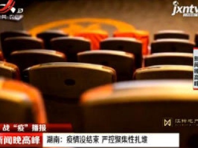【战“疫”播报】湖南：疫情没结束 严控聚集性扎堆