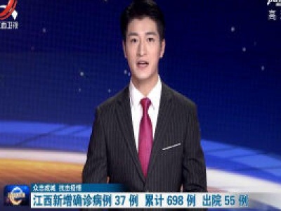【众志成城 抗击疫情】江西新增确诊病例37例 累计698例 出院55例