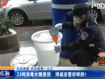 【众志成城 抗击疫情】九江：23吨消毒水赠居民 浔城志警好样的！