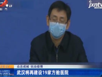 【众志成城 抗击疫情】武汉将再建设19家方舱医院