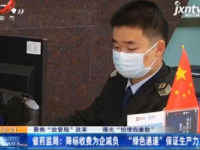【聚焦“放管服”改革 曝光“怕慢假庸散”】省药监局：降标收费为企减负 “绿色通道”保证生产力