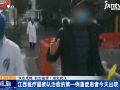 【众志成城 抗击疫情】湖北武汉：江西医疗国家队治愈的第一例重症患者2月20日出院