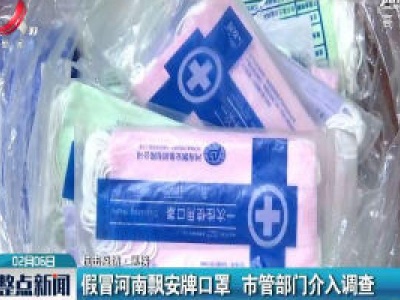 【抗击疫情·黑榜】假冒河南飘安牌口罩 市管部门介入调查