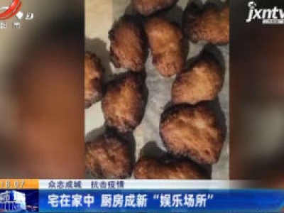 【众志成城 抗击疫情】宅在家中 厨房成新“娱乐场所”
