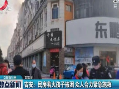 吉安：民房着火孩子被困 众人合力紧急施救