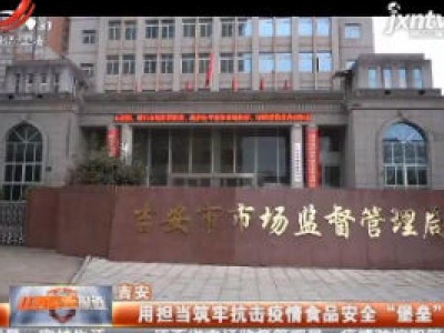 吉安：用担当筑牢抗击疫情食品安全“堡垒”