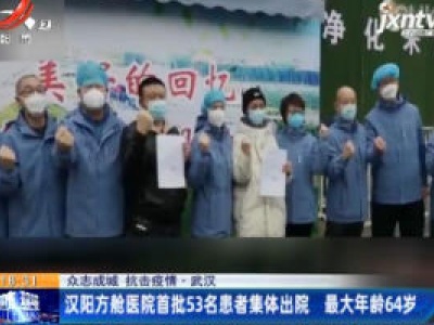 【众志成城 抗击疫情 】武汉：汉阳方舱医院首批53名患者集体出院 最大年龄64岁