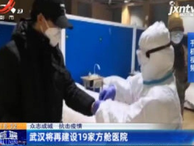 【众志成城 抗击疫情】武汉将再建设19家方舱医院