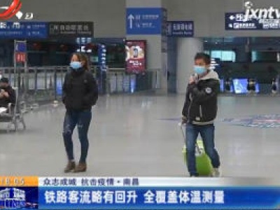 【众志成城 抗击疫情】南昌：铁路客流略有回升 全覆盖体温测量