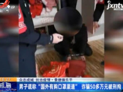 【众志成城 抗击疫情】景德镇乐平：男子谎称“国外有购口罩渠道” 诈骗50多万元被刑拘