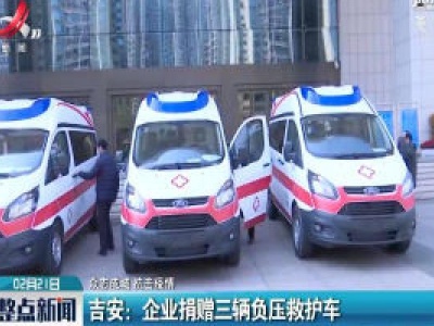 【众志成城 抗击疫情】吉安：企业捐赠三辆负压救护车