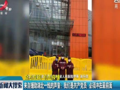 【众志成城 抗击疫情】来自援助湖北一线的声音：我们是共产党员 必须冲在最前面