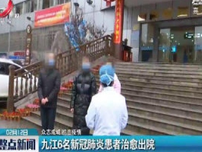 【众志成城 抗击疫情】九江6名新冠肺炎患者治愈出院