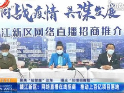 【聚焦“放管服”改革 曝光怕慢假庸散】赣江新区：网络直播在线招商 推动上百亿项目落地