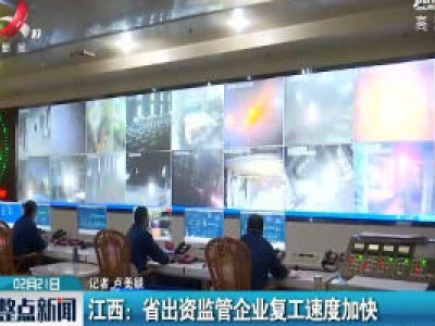 江西：省出资监管企业复工加速加快 