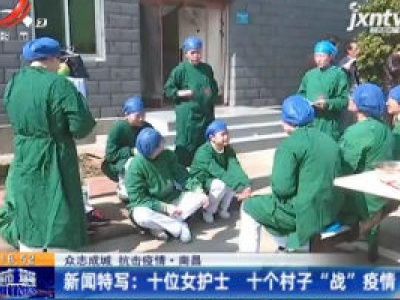 【众志成城 抗击疫情】南昌·新闻特写：十位女护士 十个村子“战”疫情