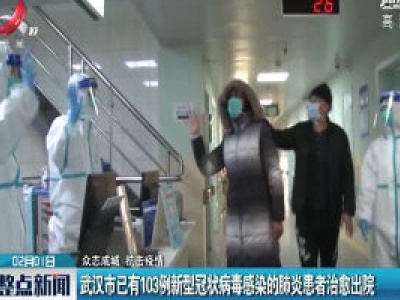 【众志成城 抗击疫情】武汉市已有103例新型冠状病毒感染的肺炎患者治愈出院