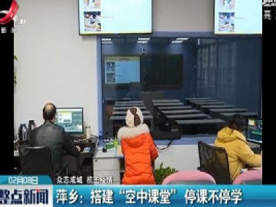 【众志成城 抗击疫情】萍乡：搭建“空中课堂”  停课不停学