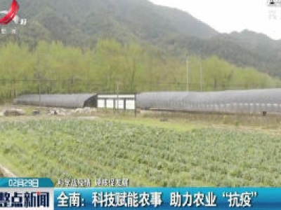【科学防疫情 硬核促发展】全南：科技赋能农事 助力农业“抗疫”