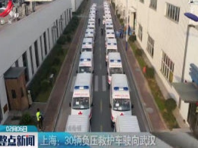 【众志成城 抗击疫情】上海：30辆负压救护车驶向武汉