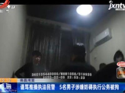 南昌湾里：谩骂推搡执法民警 5名男子涉嫌妨碍执行公务被拘