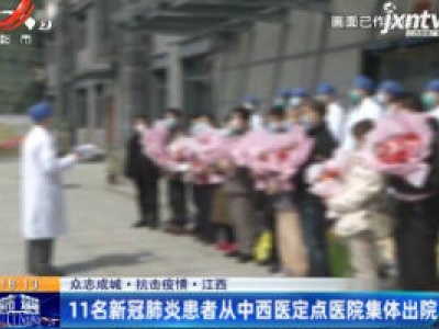 【众志成城 抗击疫情】江西：11名新冠肺炎患者从中西医定点医院集体出院
