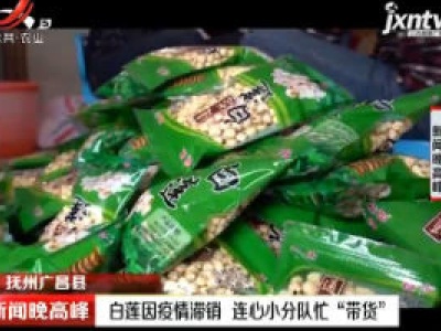 抚州广昌县：白莲因疫情滞销 连心小分队忙“带货”