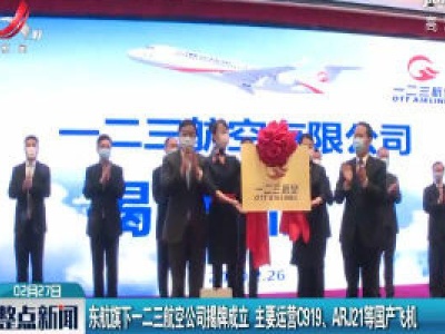 东航旗下一二三航空公司揭牌成立 主要运营C919、ARJ21等国产飞机