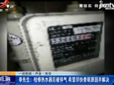 吉安李先生：检修热水器后被停气 希望尽快查明原因并解决