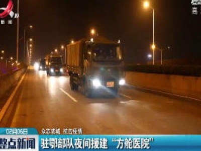 【众志成城 抗击疫情】驻鄂部队夜间援建“方舱医院”