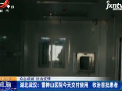 【众志成城 抗击疫情】湖北武汉：雷神山医院2月8日交付使用 收治首批患者