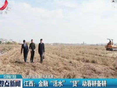 【科学防疫情 硬核促发展】江西：金融“活水”“贷”动春耕备耕