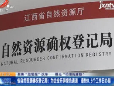 【聚焦“放管服”改革 曝光“怕慢假庸散”】省自然资源确权登记局：为企业开辟绿色通道 最快0.5个工作日办结