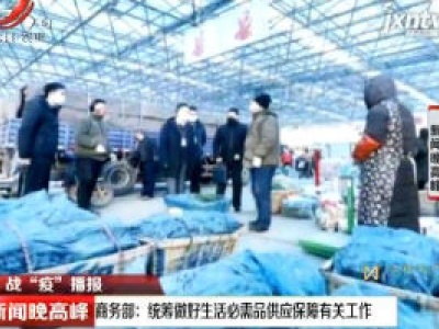【战“疫”播报】商务部：统筹做好生活必需品供应保障有关工作