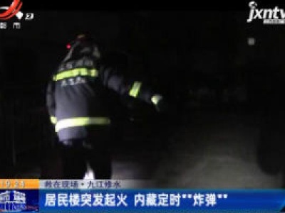 九江修水：居民楼突发起火 内藏定时“炸弹”