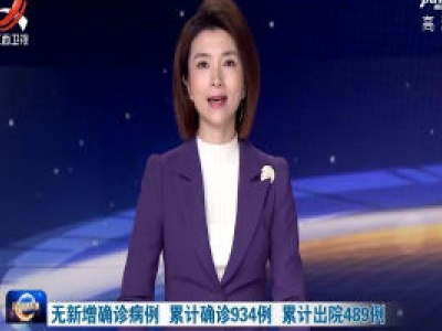 无新增确诊病例 累计确诊934例 累计出院489例