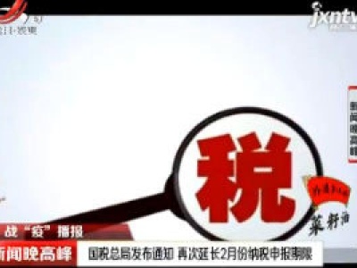 战“疫”播报：国税总局发布通知 再次延长2月份纳税申报期限