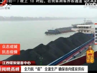 江西煤炭储备中心：全力抗“疫” 全速生产 确保省内煤炭供应