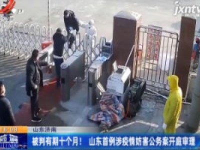 【众志成城 抗击疫情】山东济南：被判有期十个月 山东首例涉疫情妨害公务案开庭审理