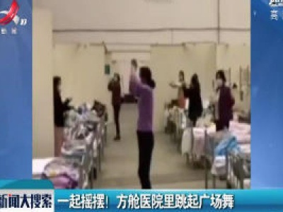 湖北武汉：一起摇摆！方舱医院里跳起广场舞   
