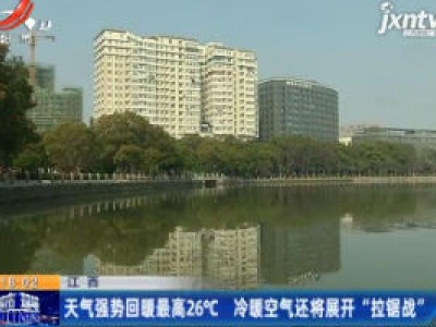 江西：天气强势回暖最高26℃ 冷暖空气还将展开“拉锯战”