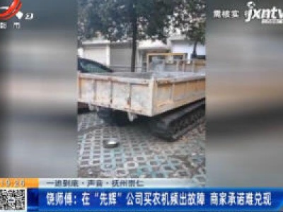 【一追到底·声音·抚州崇仁】饶师傅：在“先辉”公司买农机频出故障 商家承诺难兑现