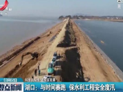【科学战疫情 硬核促发展】湖口：与时间赛跑 保水利工程安全度汛  