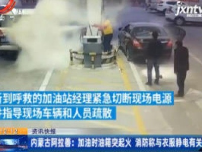 内蒙古阿拉善：加油时油箱突然起火 消防称与衣服静电有关